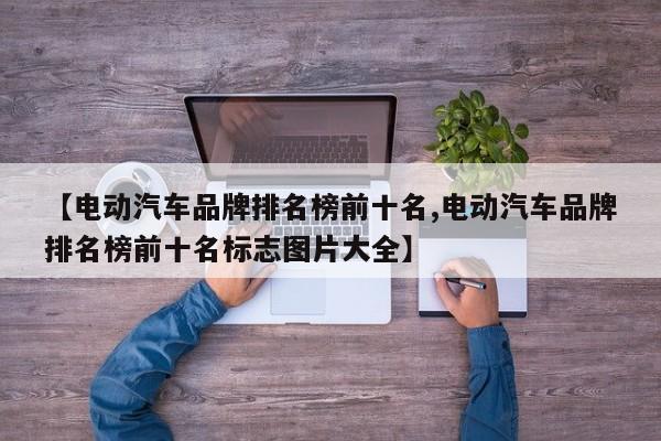 【电动汽车品牌排名榜前十名,电动汽车品牌排名榜前十名标志图片大全】