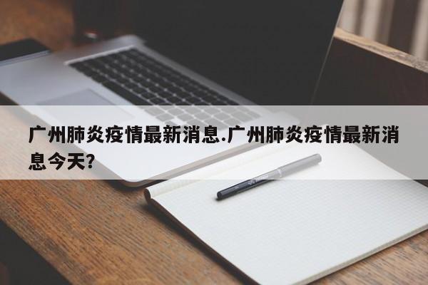 广州肺炎疫情最新消息.广州肺炎疫情最新消息今天?