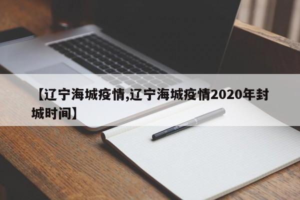 【辽宁海城疫情,辽宁海城疫情2020年封城时间】