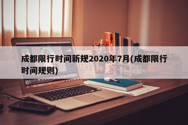 成都限行时间新规2020年7月(成都限行时间规则)