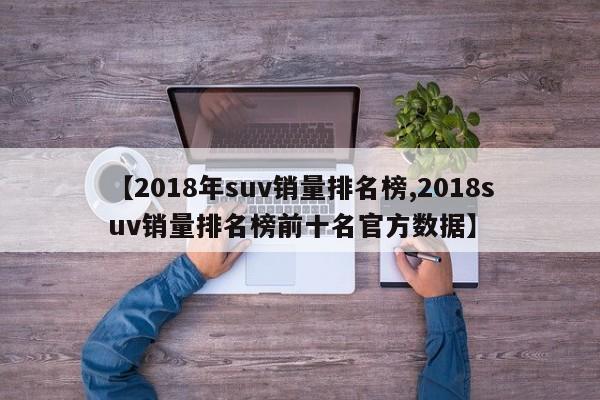 【2018年suv销量排名榜,2018suv销量排名榜前十名官方数据】