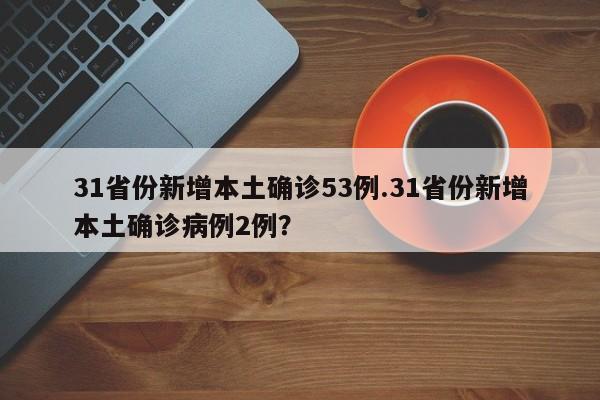 31省份新增本土确诊53例.31省份新增本土确诊病例2例?
