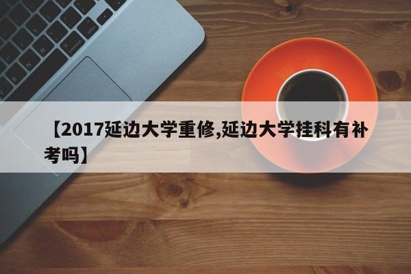 【2017延边大学重修,延边大学挂科有补考吗】
