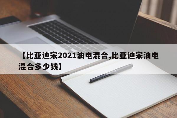 【比亚迪宋2021油电混合,比亚迪宋油电混合多少钱】
