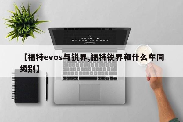 【福特evos与锐界,福特锐界和什么车同级别】