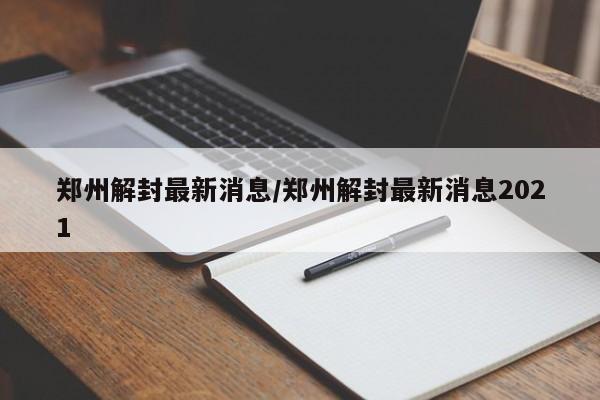 郑州解封最新消息/郑州解封最新消息2021