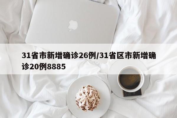 31省市新增确诊26例/31省区市新增确诊20例8885