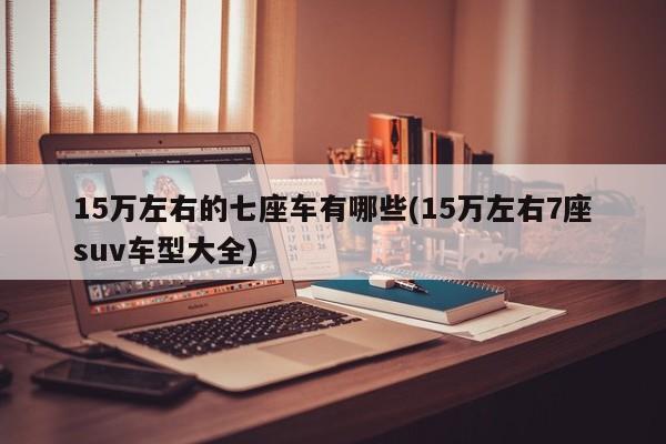 15万左右的七座车有哪些(15万左右7座suv车型大全)