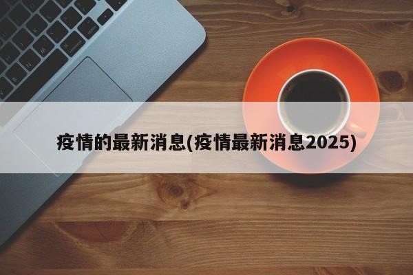 疫情的最新消息(疫情最新消息2025)