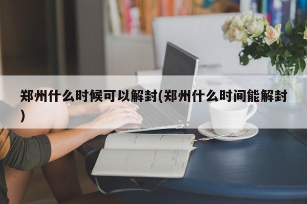 郑州什么时候可以解封(郑州什么时间能解封)