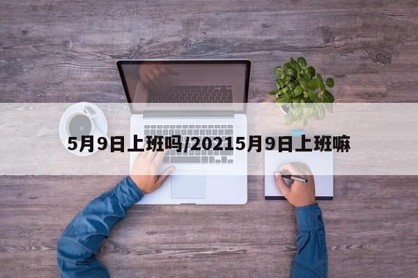 5月9日上班吗/20215月9日上班嘛