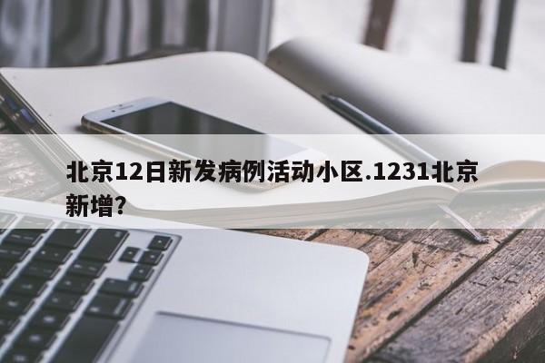 北京12日新发病例活动小区.1231北京新增?