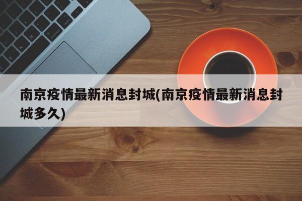 南京疫情最新消息封城(南京疫情最新消息封城多久)