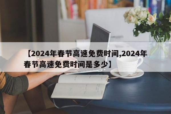 【2024年春节高速免费时间,2024年春节高速免费时间是多少】