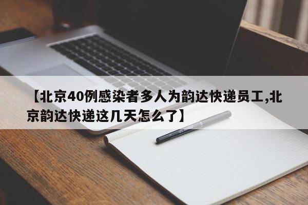 【北京40例感染者多人为韵达快递员工,北京韵达快递这几天怎么了】