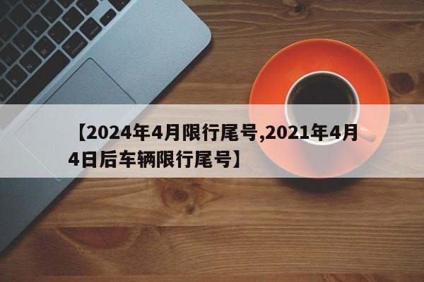 【2024年4月限行尾号,2021年4月4日后车辆限行尾号】