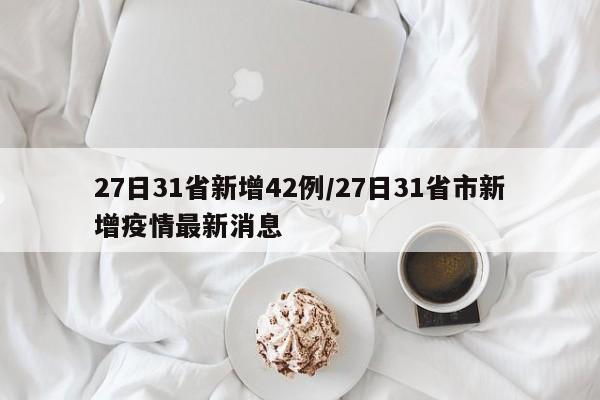 27日31省新增42例/27日31省市新增疫情最新消息