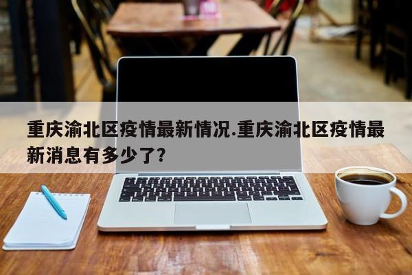 重庆渝北区疫情最新情况.重庆渝北区疫情最新消息有多少了?