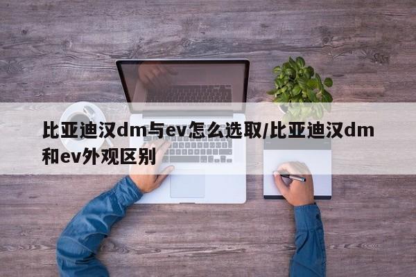 比亚迪汉dm与ev怎么选取/比亚迪汉dm和ev外观区别